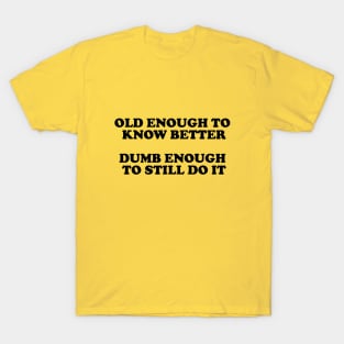 Old Enough To Know Better Dumb Enought To Still Do It T-Shirt